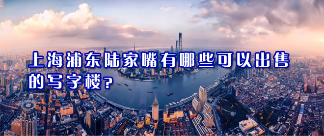 上海浦东陆家嘴写字楼出售有哪些楼盘可以交易？