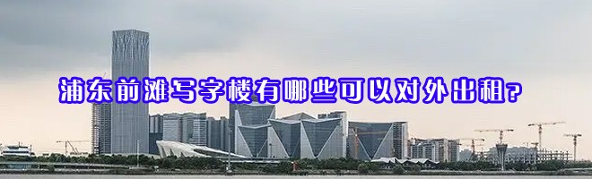 浦东前滩写字楼有哪些可以对外出租？