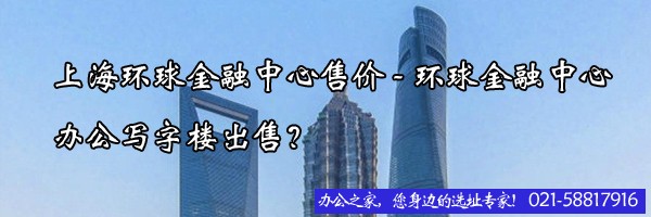 22"上海环球金融中心售价-环球金融中心办公写字楼出售"